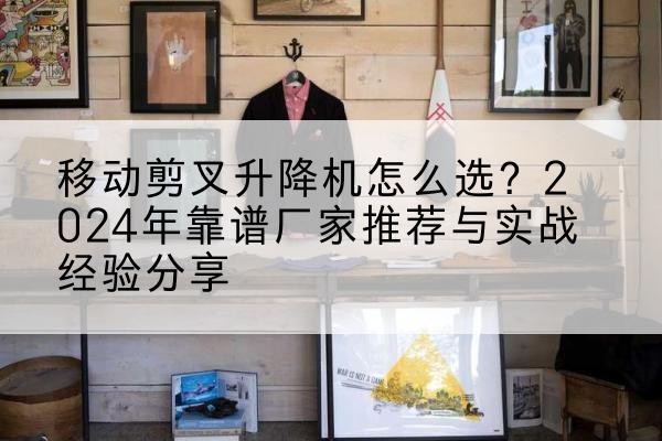 松滋升降平台厂家推荐-移动剪叉升降机怎么选？2024年靠谱厂家推荐与实战经验分享