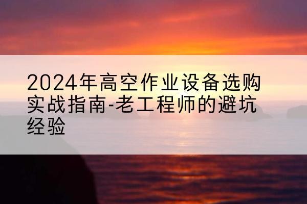 松滋高空作业升降机厂家推荐-2024年高空作业设备选购实战指南-老工程师的避坑经验
