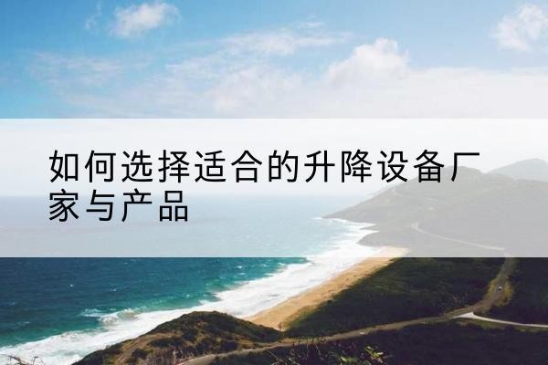 松滋电动升降平台厂家-如何选择适合的升降设备厂家与产品