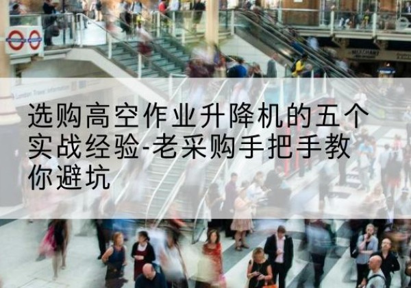 松滋高空作业升降机厂家-选购高空作业升降机的五个实战经验-老采购手把手教你避坑
