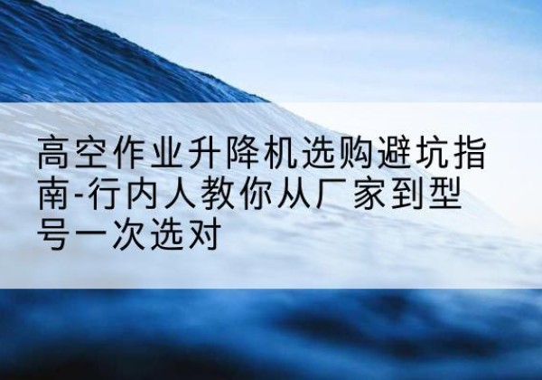 松滋升降平台厂家-高空作业升降机选购避坑指南-行内人教你从厂家到型号一次选对