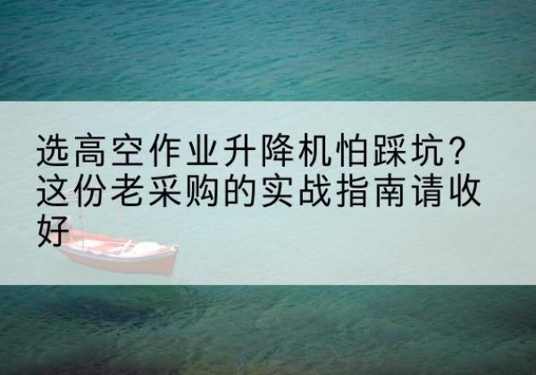 松滋高空作业升降机厂家推荐-选高空作业升降机怕踩坑？这份老采购的实战指南请收好