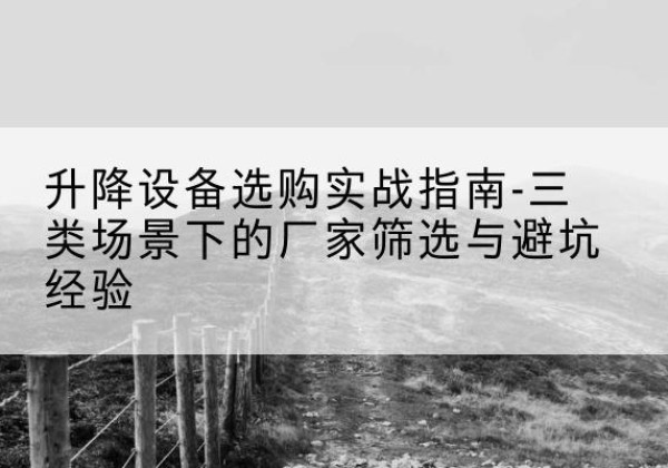 松滋移动式升降机厂家推荐-升降设备选购实战指南-三类场景下的厂家筛选与避坑经验