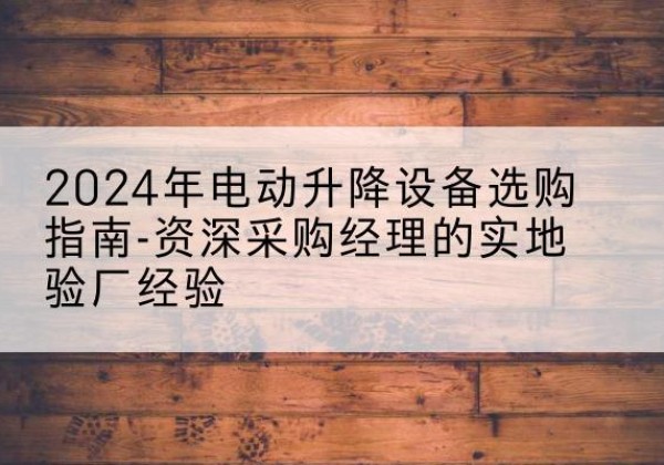 松滋电动剪叉升降平台厂家-2024年电动升降设备选购指南-资深采购经理的实地验厂经验