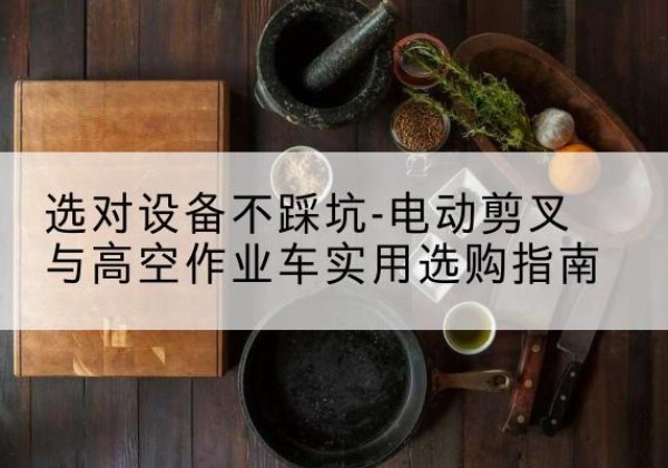 松滋电动剪叉升降平台怎么选-选对设备不踩坑-电动剪叉与高空作业车实用选购指南