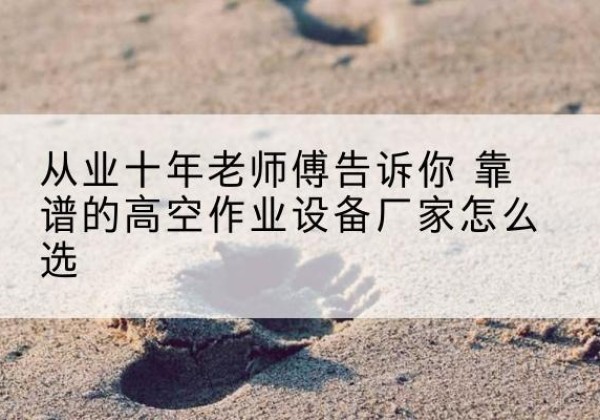 松滋高空作业升降机厂家推荐-从业十年老师傅告诉你 靠谱的高空作业设备厂家怎么选