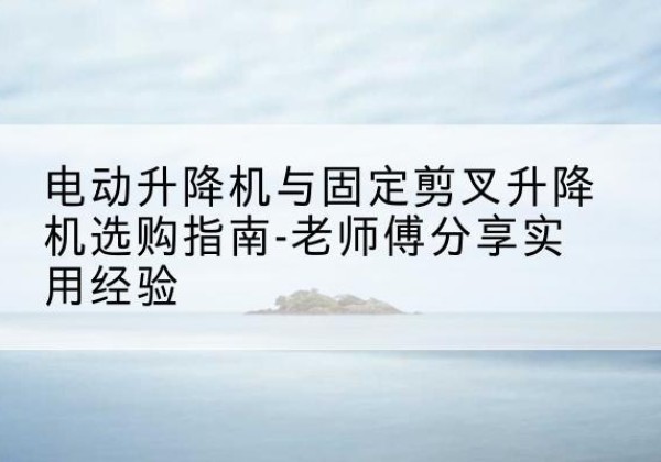 松滋电动升降机怎么选-电动升降机与固定剪叉升降机选购指南-老师傅分享实用经验