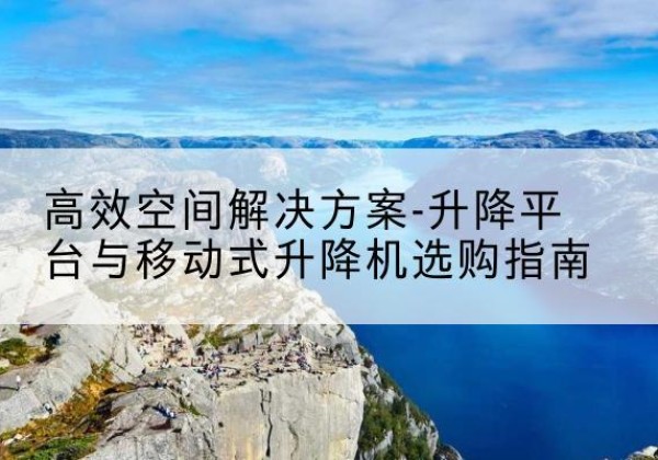 松滋升降平台厂家-*空间解决方案-升降平台与移动式升降机选购指南