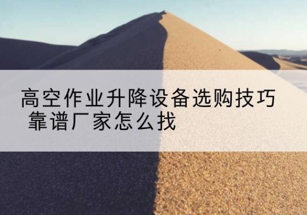 松滋电动升降平台厂家推荐-高空作业升降设备选购技巧 靠谱厂家怎么找
