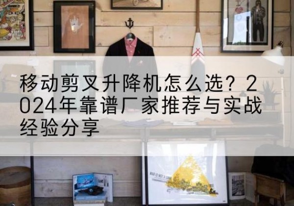 松滋升降平台厂家推荐-移动剪叉升降机怎么选？2024年靠谱厂家推荐与实战经验分享