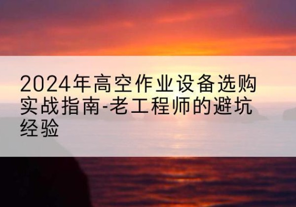 松滋高空作业升降机厂家推荐-2024年高空作业设备选购实战指南-老工程师的避坑经验