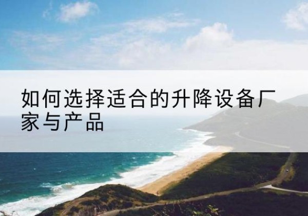 松滋电动升降平台厂家-如何选择适合的升降设备厂家与产品