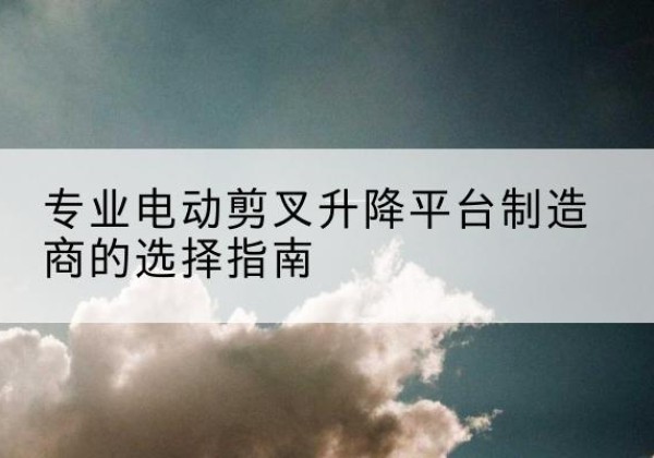 松滋电动剪叉升降平台厂家-专业电动剪叉升降平台制造商的选择指南
