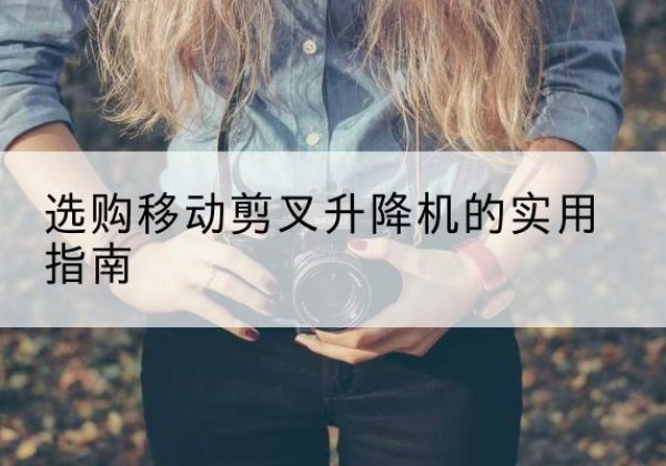 松滋移动剪叉升降机怎么选-选购移动剪叉升降机的实用指南