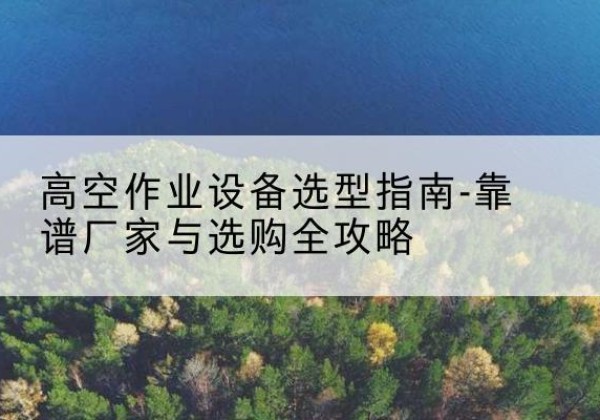 松滋升降车厂家-高空作业设备选型指南-靠谱厂家与选购全攻略