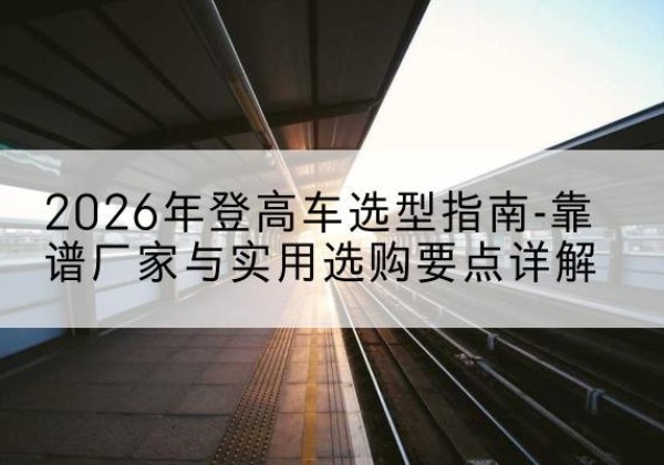 松滋登高车厂家推荐-2026年登高车选型指南-靠谱厂家与实用选购要点详解
